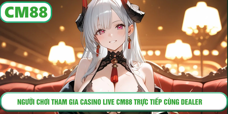 Người chơi tham gia Casino Live CM88 trực tiếp cùng dealer